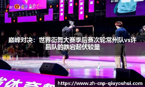 巅峰对决：世界街舞大赛季后赛次轮常州队vs许昌队的跌宕起伏较量